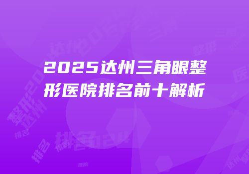 2025达州三角眼整形医院排名前十解析