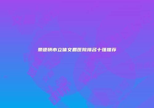 景德镇市立体文眉医院排名十强推荐
