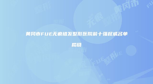 黄冈市FUE无痕植发整形医院前十强权威名单揭晓