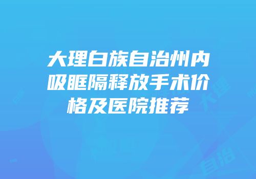 大理白族自治州内吸眶隔释放手术价格及医院推荐