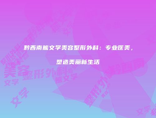 黔西南熊文学美容整形外科：专业医美，塑造美丽新生活