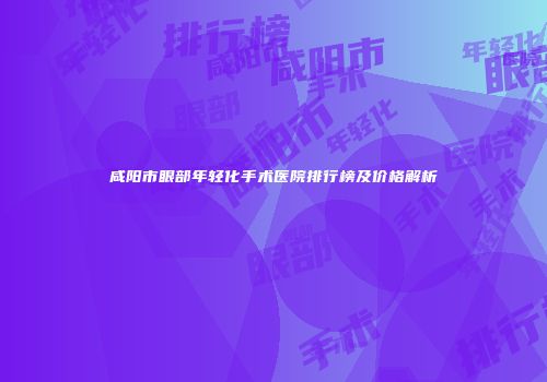 咸阳市眼部年轻化手术医院排行榜及价格解析