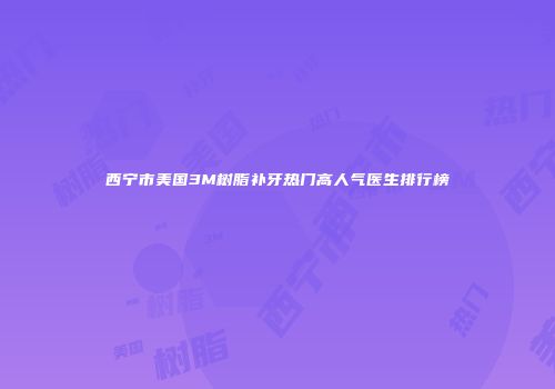 西宁市美国3M树脂补牙热门高人气医生排行榜