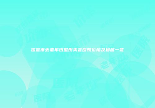保定市去老年斑整形美容医院价格及排名一览