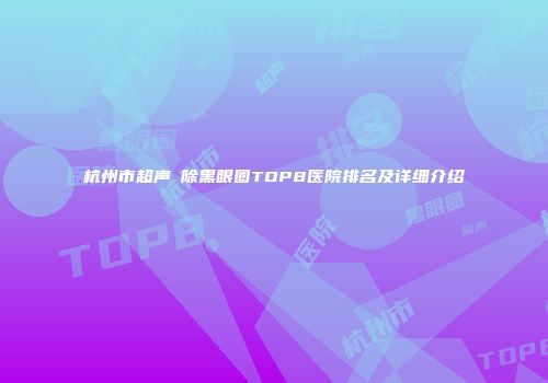 杭州市超声袪除黑眼圈TOP8医院排名及详细介绍