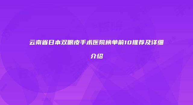 云南省日本双眼皮手术医院榜单前10推荐及详细介绍