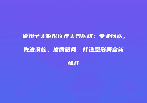 徐州予美整形医疗美容医院：专业团队，先进设施，优质服务，打造整形美容新标杆