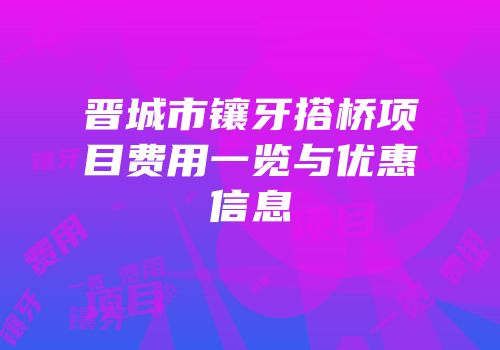 晋城市镶牙搭桥项目费用一览与优惠信息