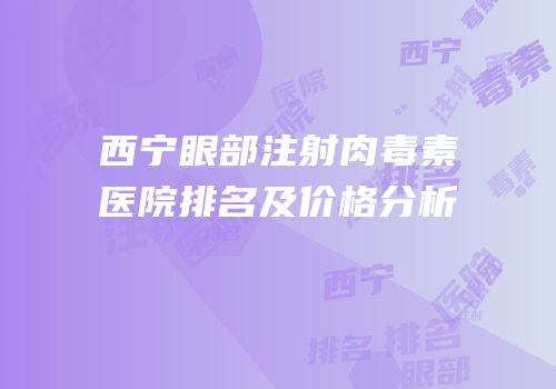 西宁眼部注射肉毒素医院排名及价格分析