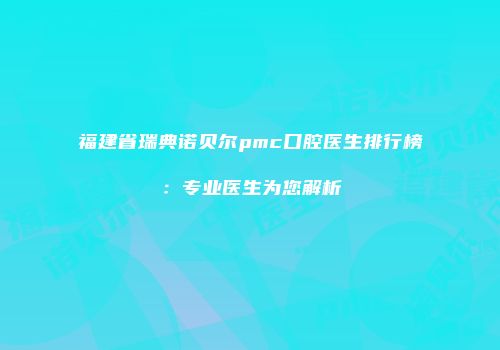 福建省瑞典诺贝尔pmc口腔医生排行榜：专业医生为您解析