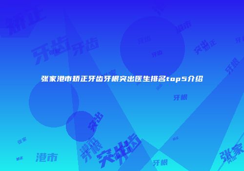 张家港市矫正牙齿牙根突出医生排名top5介绍