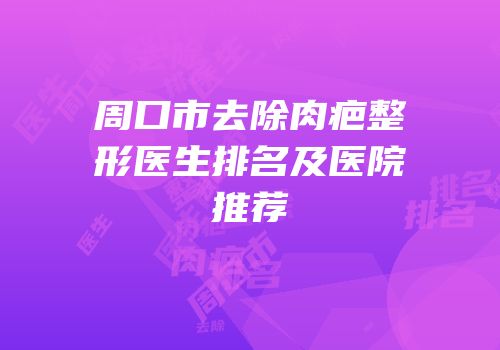 周口市去除肉疤整形医生排名及医院推荐