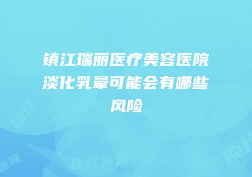 镇江瑞丽医疗美容医院淡化乳晕可能会有哪些风险