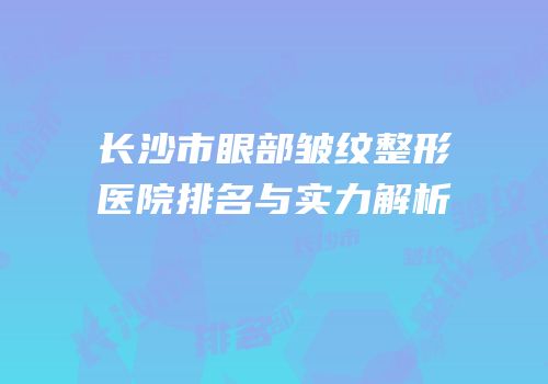 长沙市眼部皱纹整形医院排名与实力解析