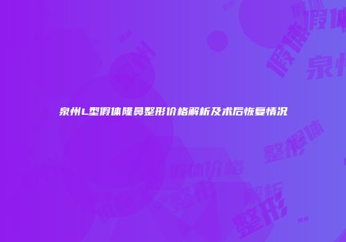 泉州L型假体隆鼻整形价格解析及术后恢复情况