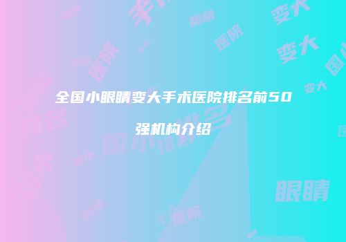 全国小眼睛变大手术医院排名前50强机构介绍