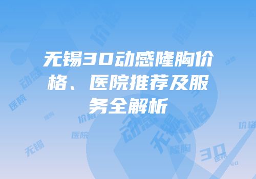无锡3D动感隆胸价格、医院推荐及服务全解析