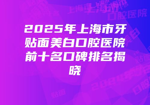 2025年上海市牙贴面美白口腔医院前十名口碑排名揭晓