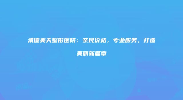 承德美天整形医院：亲民价格，专业服务，打造美丽新篇章