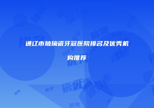 通辽市玻璃瓷牙冠医院排名及优秀机构推荐