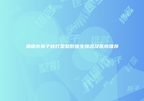 承德市鼻子被打歪整形医生排名及医院推荐