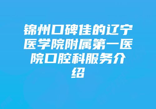 锦州口碑佳的辽宁医学院附属第一医院口腔科服务介绍