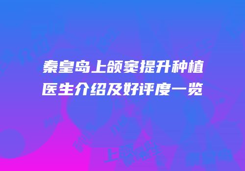 秦皇岛上颌窦提升种植医生介绍及好评度一览
