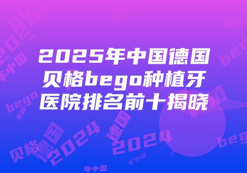 2025年中国德国贝格bego种植牙医院排名前十揭晓