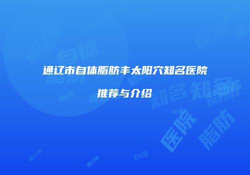 通辽市自体脂肪丰太阳穴知名医院推荐与介绍