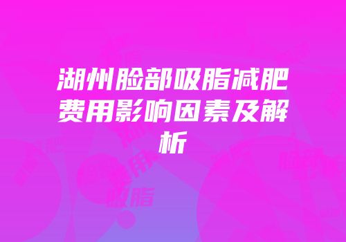 湖州脸部吸脂减肥费用影响因素及解析