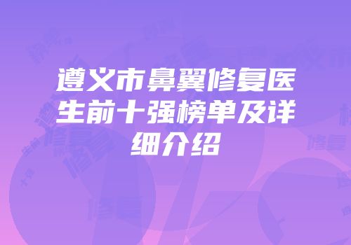 遵义市鼻翼修复医生前十强榜单及详细介绍