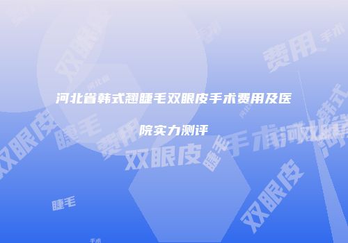 河北省韩式翘睫毛双眼皮手术费用及医院实力测评