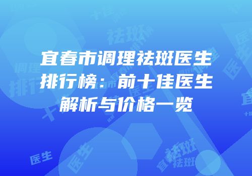 宜春市调理祛斑医生排行榜：前十佳医生解析与价格一览