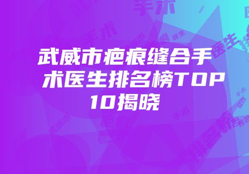 武威市疤痕缝合手术医生排名榜TOP10揭晓