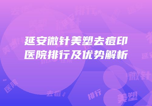 延安微针美塑去痘印医院排行及优势解析