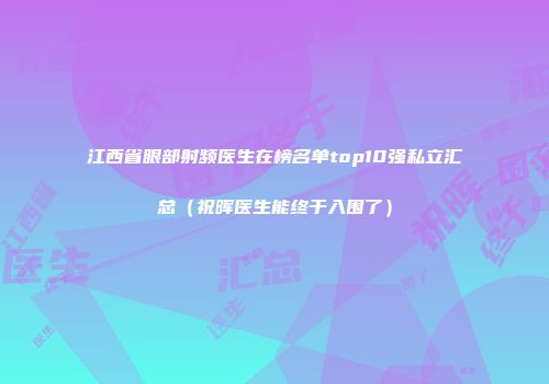 江西省眼部射频医生在榜名单top10强私立汇总（祝晖医生能终于入围了）