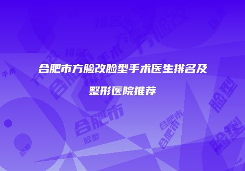 合肥市方脸改脸型手术医生排名及整形医院推荐