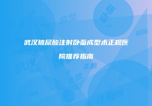 武汉玻尿酸注射卧蚕成型术正规医院推荐指南
