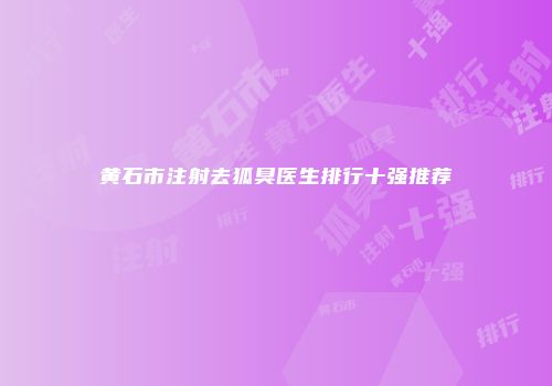 黄石市注射去狐臭医生排行十强推荐