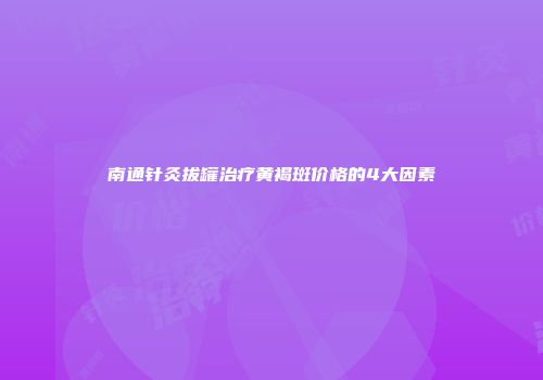 南通针灸拔罐治疗黄褐斑价格的4大因素