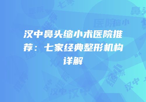 汉中鼻头缩小术医院推荐：七家经典整形机构详解