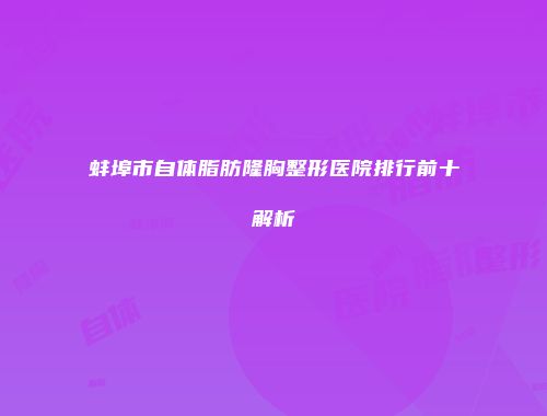 蚌埠市自体脂肪隆胸整形医院排行前十解析