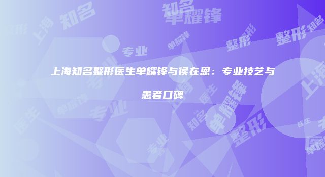上海知名整形医生单耀锋与侯在恩：专业技艺与患者口碑