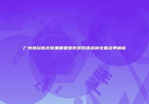 广州玻尿酸去除黑眼圈整形医院排名榜全面名单解析