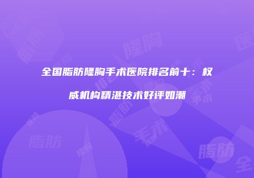 全国脂肪隆胸手术医院排名前十：权威机构精湛技术好评如潮