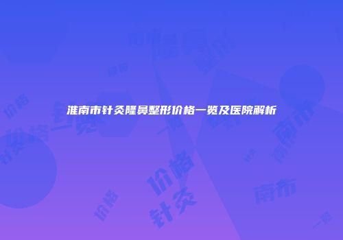淮南市针灸隆鼻整形价格一览及医院解析