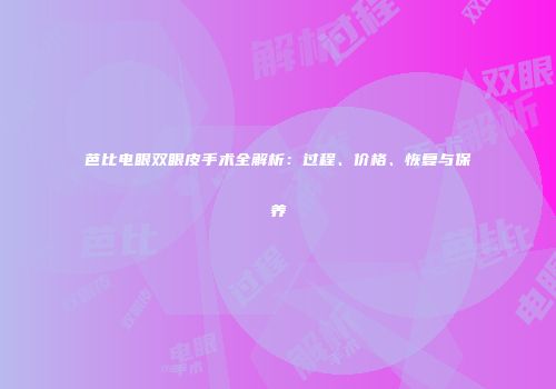 芭比电眼双眼皮手术全解析：过程、价格、恢复与保养