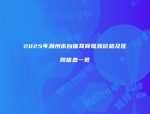 2025年滁州市自体耳骨隆鼻价格及医院信息一览