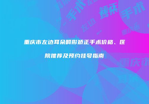 重庆市左边耳朵畸形矫正手术价格、医院推荐及预约挂号指南