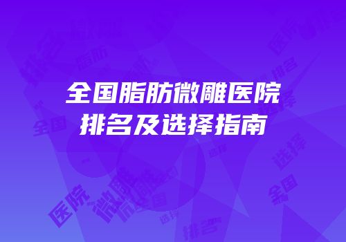 全国脂肪微雕医院排名及选择指南